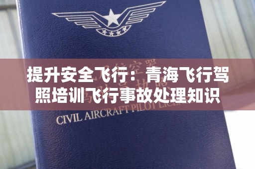 提升安全飞行：青海飞行驾照培训飞行事故处理知识