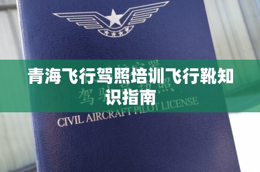 青海飞行驾照培训飞行靴知识指南