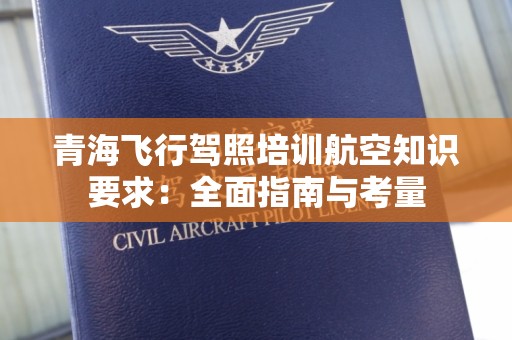 青海飞行驾照培训航空知识要求：全面指南与考量