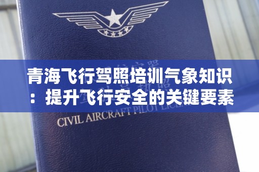 青海飞行驾照培训气象知识：提升飞行安全的关键要素