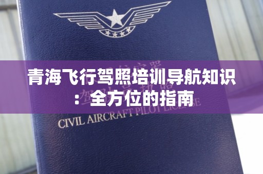 青海飞行驾照培训导航知识：全方位的指南
