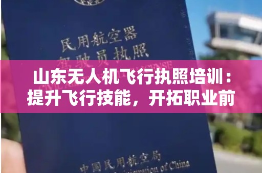 山东无人机飞行执照培训：提升飞行技能，开拓职业前景