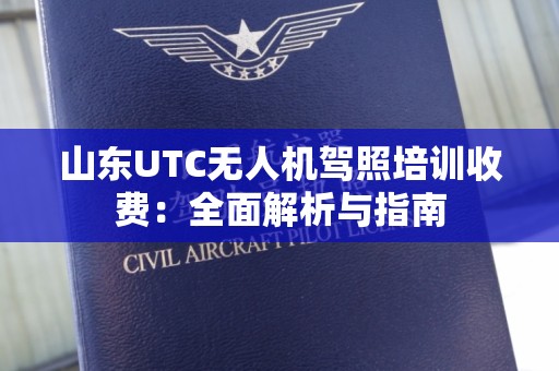 山东UTC无人机驾照培训收费：全面解析与指南
