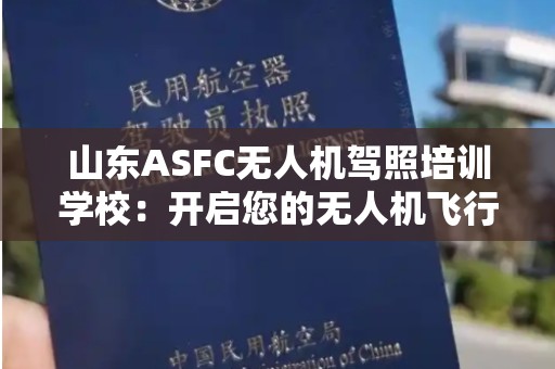 山东ASFC无人机驾照培训学校：开启您的无人机飞行生涯