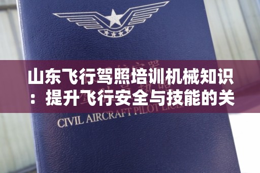 山东飞行驾照培训机械知识：提升飞行安全与技能的关键