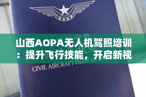 山西AOPA无人机驾照培训：提升飞行技能，开启新视野