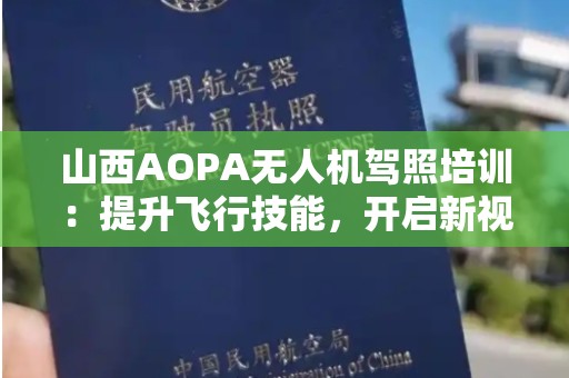山西AOPA无人机驾照培训：提升飞行技能，开启新视野
