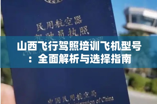山西飞行驾照培训飞机型号：全面解析与选择指南