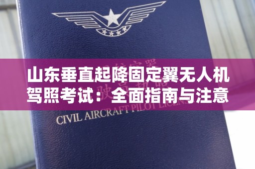 山东垂直起降固定翼无人机驾照考试：全面指南与注意事项