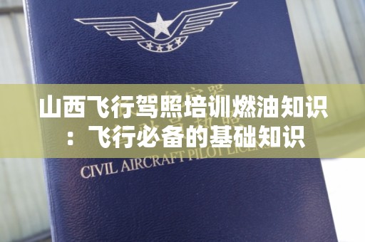 山西飞行驾照培训燃油知识：飞行必备的基础知识