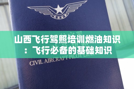 山西飞行驾照培训燃油知识：飞行必备的基础知识