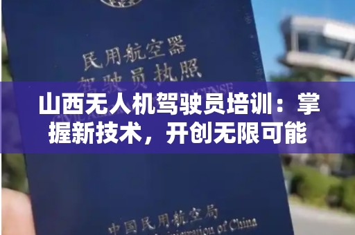 山西无人机驾驶员培训：掌握新技术，开创无限可能