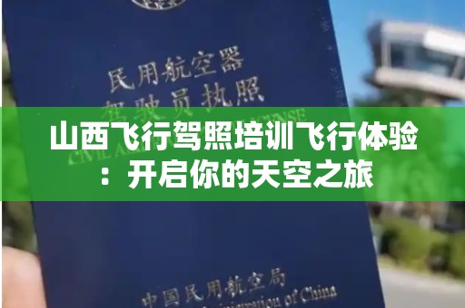 山西飞行驾照培训飞行体验：开启你的天空之旅