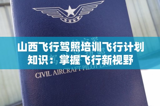 山西飞行驾照培训飞行计划知识：掌握飞行新视野