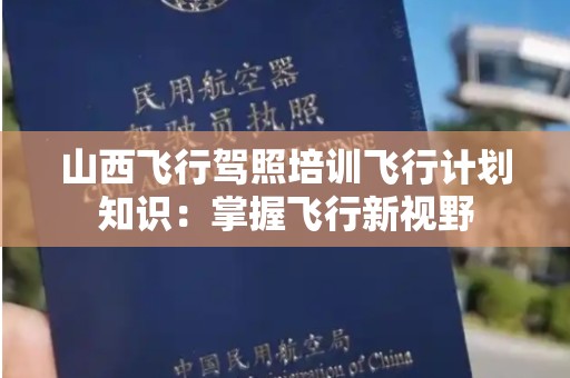 山西飞行驾照培训飞行计划知识：掌握飞行新视野