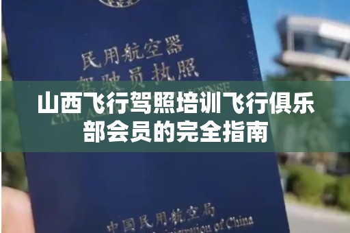 山西飞行驾照培训飞行俱乐部会员的完全指南