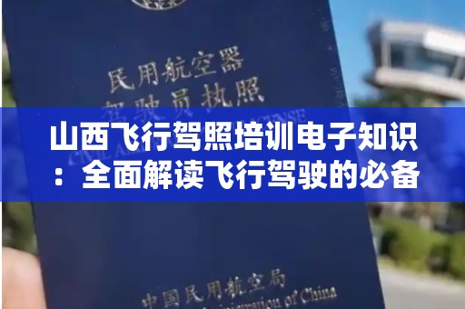 山西飞行驾照培训电子知识：全面解读飞行驾驶的必备技能与知识