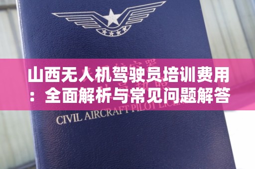 山西无人机驾驶员培训费用：全面解析与常见问题解答