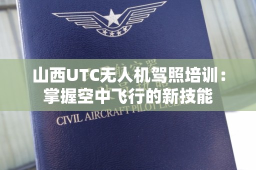山西UTC无人机驾照培训：掌握空中飞行的新技能