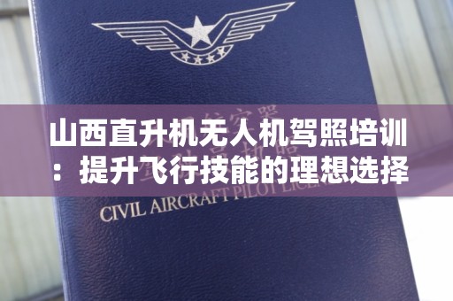 山西直升机无人机驾照培训：提升飞行技能的理想选择