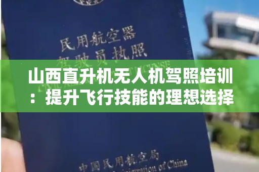山西直升机无人机驾照培训：提升飞行技能的理想选择