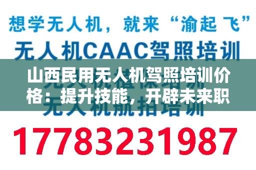 山西民用无人机驾照培训价格：提升技能，开辟未来职业新路