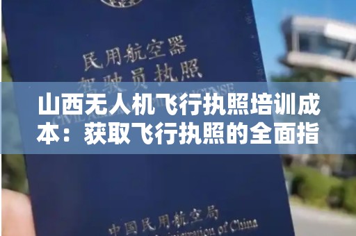 山西无人机飞行执照培训成本：获取飞行执照的全面指南