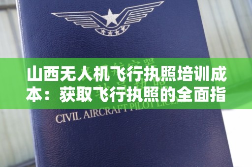 山西无人机飞行执照培训成本：获取飞行执照的全面指南
