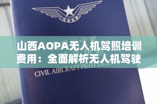 山西AOPA无人机驾照培训费用：全面解析无人机驾驶的投资价值