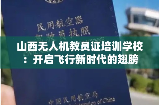 山西无人机教员证培训学校：开启飞行新时代的翅膀