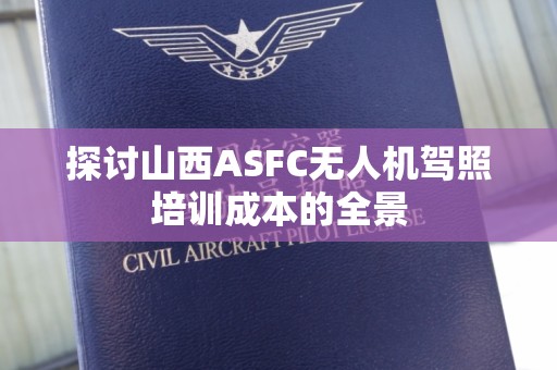 探讨山西ASFC无人机驾照培训成本的全景