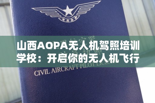 山西AOPA无人机驾照培训学校：开启你的无人机飞行职业生涯
