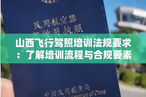 山西飞行驾照培训法规要求：了解培训流程与合规要素