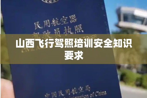 山西飞行驾照培训安全知识要求