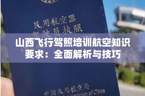 山西飞行驾照培训航空知识要求：全面解析与技巧