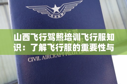 山西飞行驾照培训飞行服知识：了解飞行服的重要性与选择