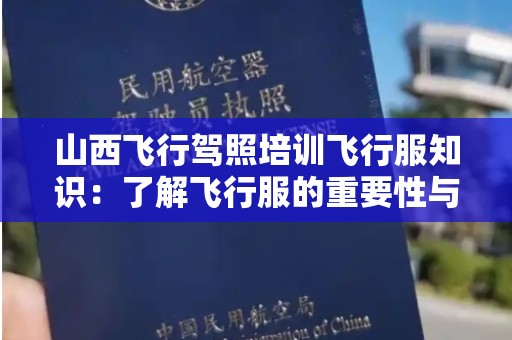 山西飞行驾照培训飞行服知识：了解飞行服的重要性与选择