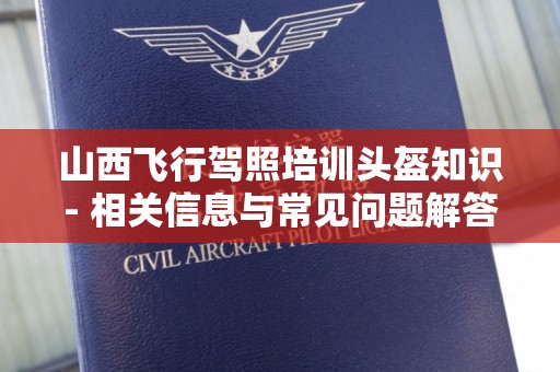 山西飞行驾照培训头盔知识- 相关信息与常见问题解答