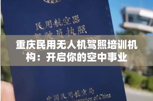 重庆民用无人机驾照培训机构：开启你的空中事业