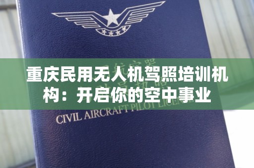 重庆民用无人机驾照培训机构：开启你的空中事业