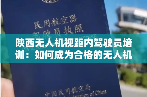 陕西无人机视距内驾驶员培训：如何成为合格的无人机操控者