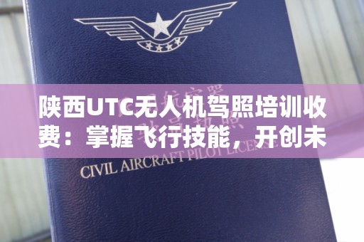 陕西UTC无人机驾照培训收费：掌握飞行技能，开创未来