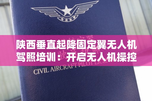 陕西垂直起降固定翼无人机驾照培训：开启无人机操控新篇章