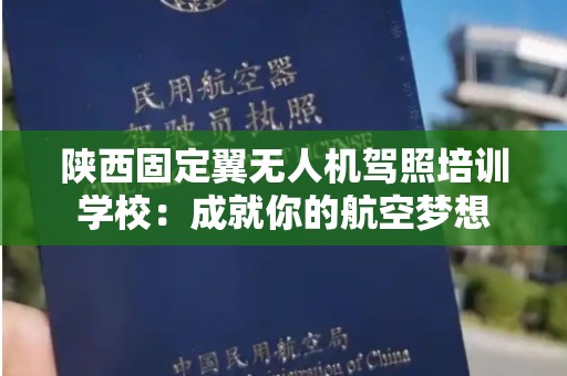 陕西固定翼无人机驾照培训学校：成就你的航空梦想