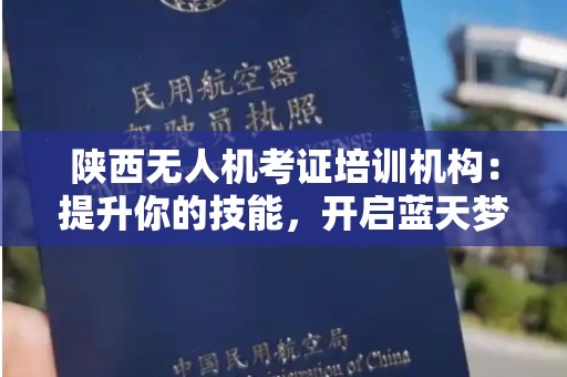 陕西无人机考证培训机构：提升你的技能，开启蓝天梦想