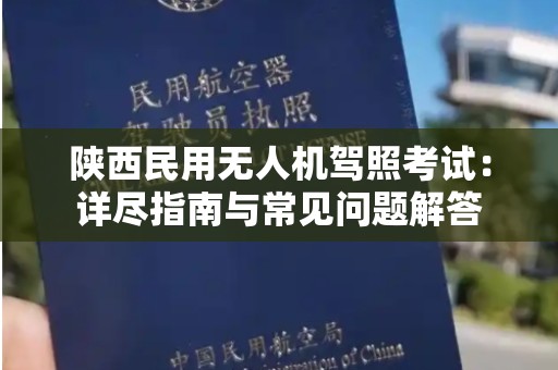 陕西民用无人机驾照考试：详尽指南与常见问题解答