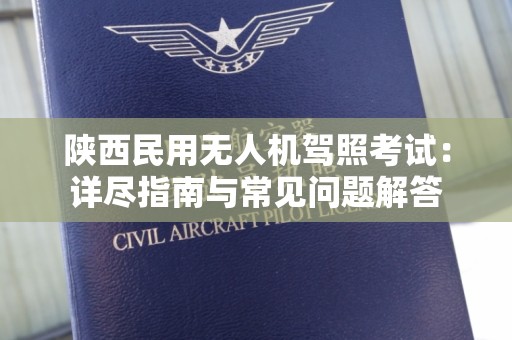 陕西民用无人机驾照考试：详尽指南与常见问题解答