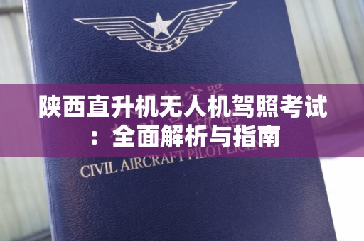 陕西直升机无人机驾照考试：全面解析与指南