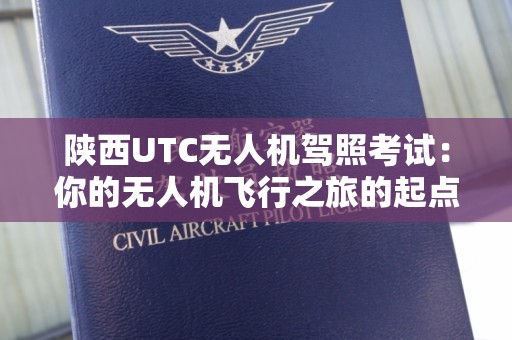 陕西UTC无人机驾照考试：你的无人机飞行之旅的起点