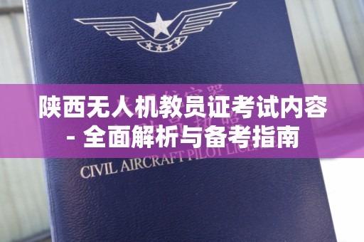 陕西无人机教员证考试内容- 全面解析与备考指南